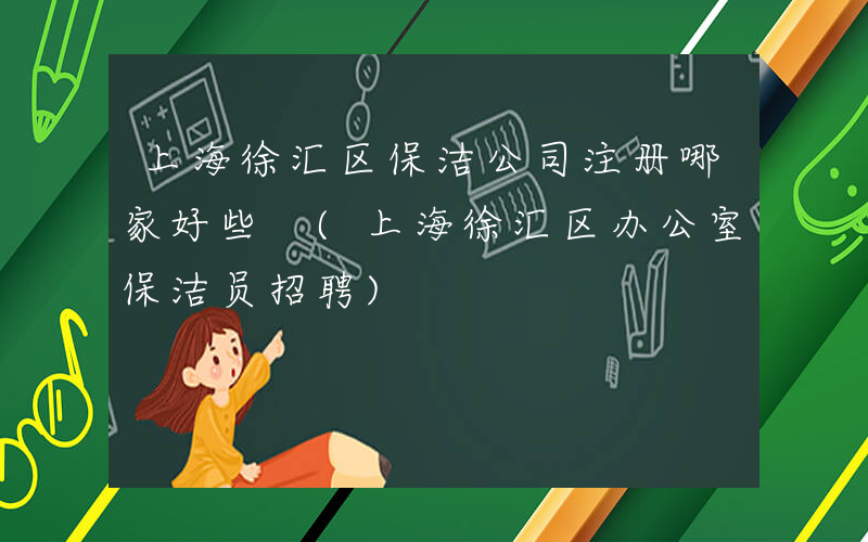 上海徐汇区保洁公司注册哪家好些 (上海徐汇区办公室保洁员招聘)